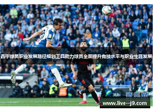 西甲球员职业发展路径规划工具助力球员全面提升竞技水平与职业生涯发展