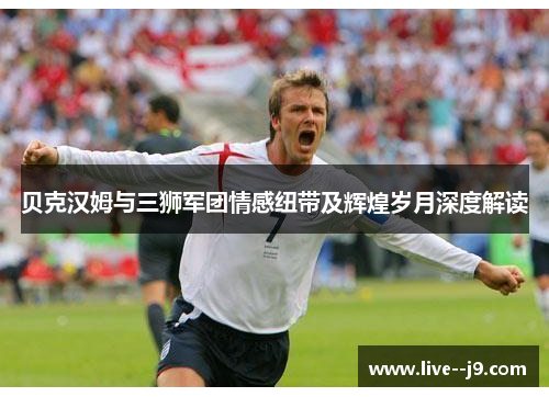 贝克汉姆与三狮军团情感纽带及辉煌岁月深度解读