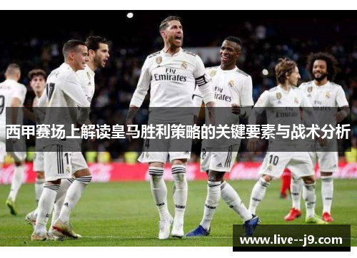 西甲赛场上解读皇马胜利策略的关键要素与战术分析