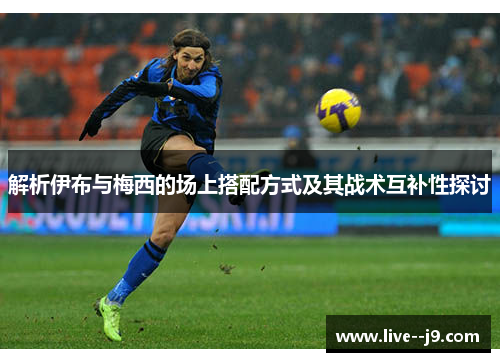 解析伊布与梅西的场上搭配方式及其战术互补性探讨