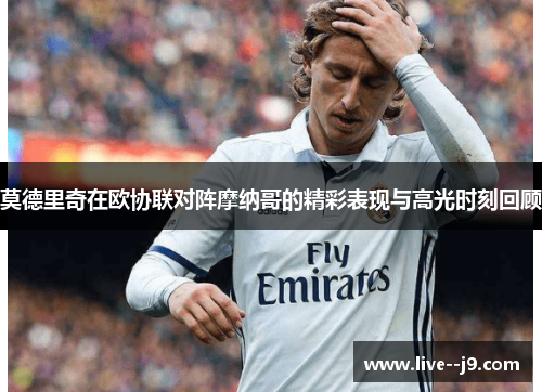 莫德里奇在欧协联对阵摩纳哥的精彩表现与高光时刻回顾