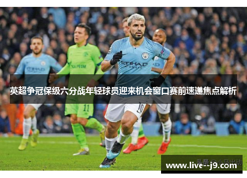 英超争冠保级六分战年轻球员迎来机会窗口赛前速递焦点解析
