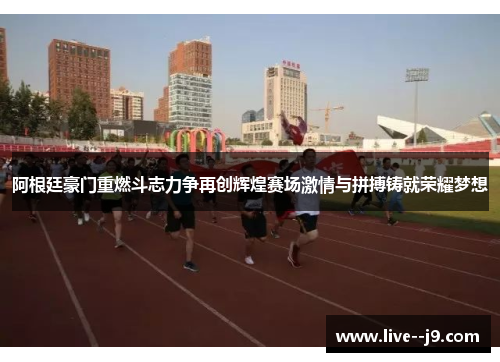 阿根廷豪门重燃斗志力争再创辉煌赛场激情与拼搏铸就荣耀梦想