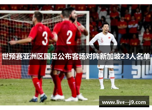 世预赛亚洲区国足公布客场对阵新加坡23人名单