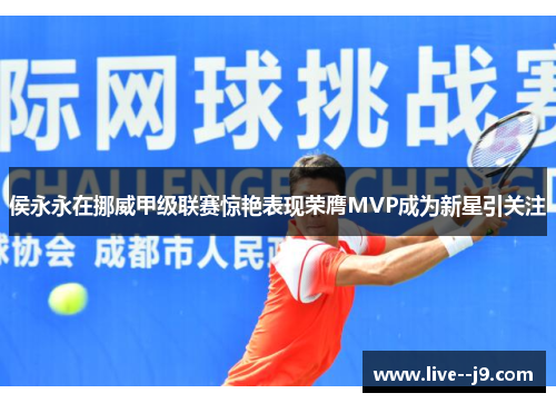 侯永永在挪威甲级联赛惊艳表现荣膺MVP成为新星引关注