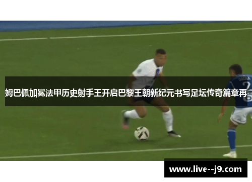 姆巴佩加冕法甲历史射手王开启巴黎王朝新纪元书写足坛传奇篇章再