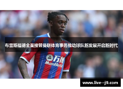 布雷斯福德全面接管曼联体育事务推动球队新发展开启新时代 布雷斯福德全面接管曼联体育事务推动球队新发展开启新时代