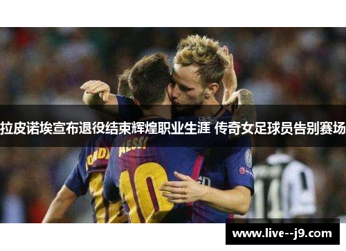 拉皮诺埃宣布退役结束辉煌职业生涯 传奇女足球员告别赛场 拉皮诺埃宣布退役结束辉煌职业生涯 传奇女足球员告别赛场