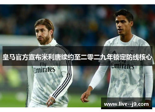 皇马官方宣布米利唐续约至二零二九年锁定防线核心