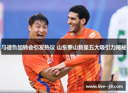 马德鲁加转会引发热议 山东泰山新星五大吸引力揭秘