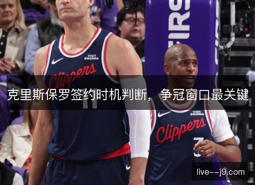 克里斯保罗签约时机判断,争冠窗口最关键 克里斯保罗签约时机判断,争冠窗口最关键