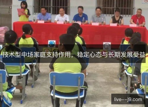 技术型中场家庭支持作用,稳定心态与长期发展受益 技术型中场家庭支持作用,稳定心态与长期发展受益