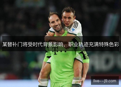 某替补门将受时代背景影响,职业轨迹充满特殊色彩 某替补门将受时代背景影响,职业轨迹充满特殊色彩